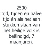 2500 tijd, tijden en halve tijd én als het aan stukken slaan van het heilige volk is beëindigd, 7 maanjaren.
