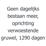 Geen dagelijks bestaan meer, oprichting verwoestende gruwel, 1290 dagen