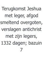 Terugkomst Jeshua met leger, afgod smeltend overgoten, verslagen antichrist met zijn legers, 1332 dagen; bazuin 7