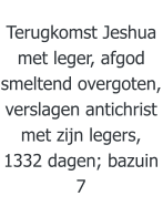 Terugkomst Jeshua met leger, afgod smeltend overgoten, verslagen antichrist met zijn legers, 1332 dagen; bazuin 7
